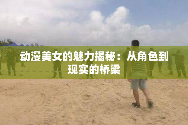 动漫美女的魅力揭秘：从角色到现实的桥梁