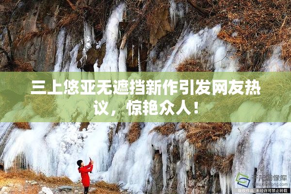 三上悠亚无遮挡新作引发网友热议，惊艳众人！