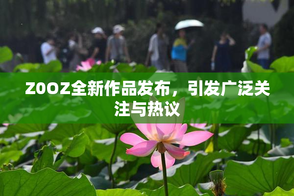 Z0OZ全新作品发布，引发广泛关注与热议