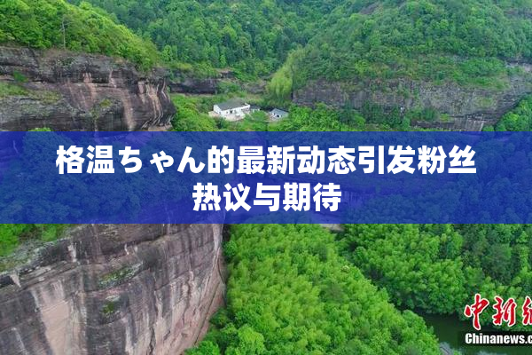 格温ちゃん的最新动态引发粉丝热议与期待