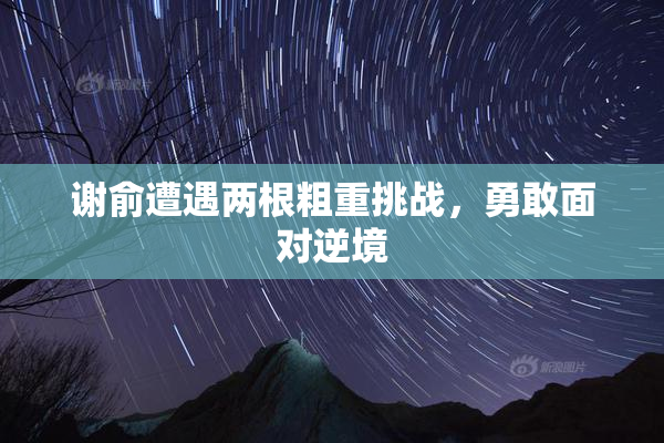 谢俞遭遇两根粗重挑战，勇敢面对逆境