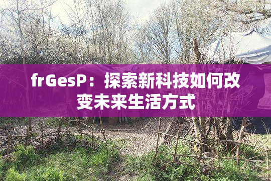 frGesP：探索新科技如何改变未来生活方式