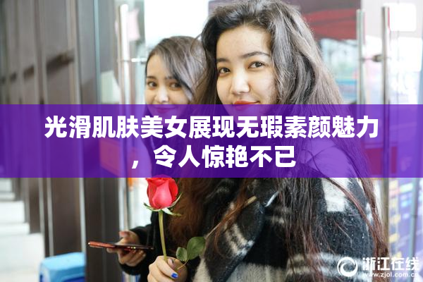 光滑肌肤美女展现无瑕素颜魅力，令人惊艳不已
