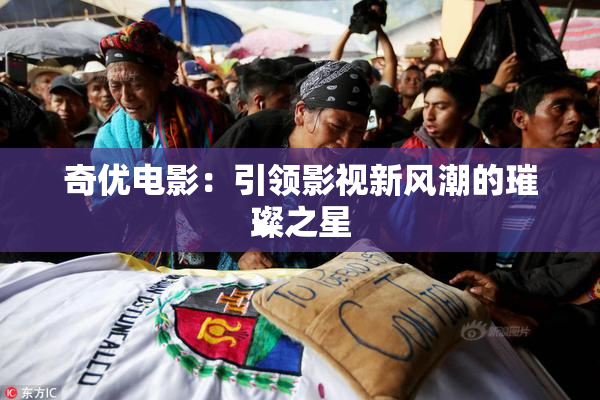 奇优电影：引领影视新风潮的璀璨之星