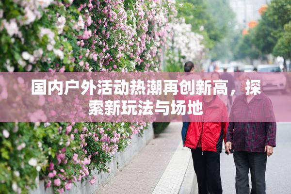 国内户外活动热潮再创新高，探索新玩法与场地