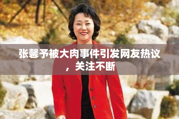 张馨予被大肉事件引发网友热议，关注不断