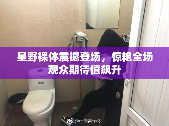 星野裸体震撼登场，惊艳全场观众期待值飙升