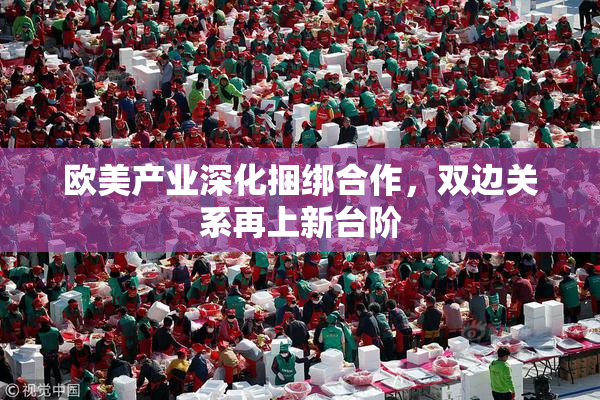 欧美产业深化捆绑合作，双边关系再上新台阶
