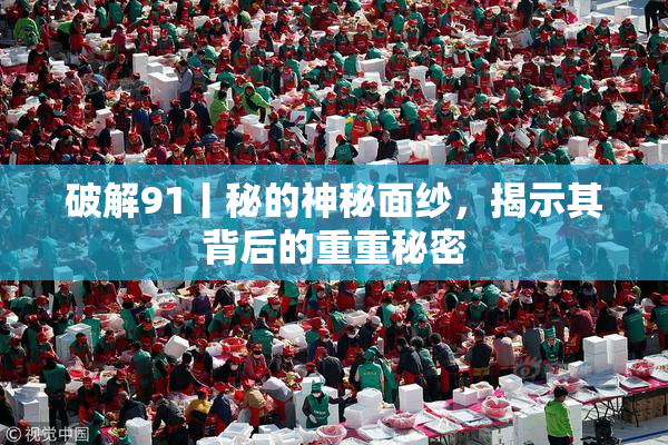 破解91丨秘的神秘面纱，揭示其背后的重重秘密