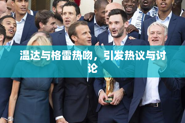 温达与格雷热吻，引发热议与讨论