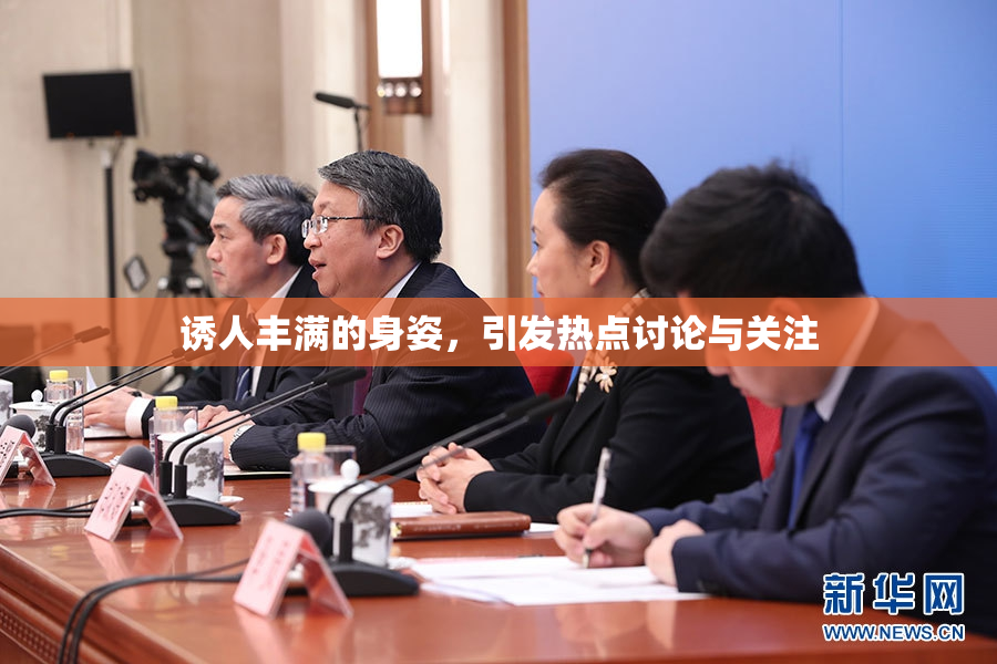诱人丰满的身姿，引发热点讨论与关注