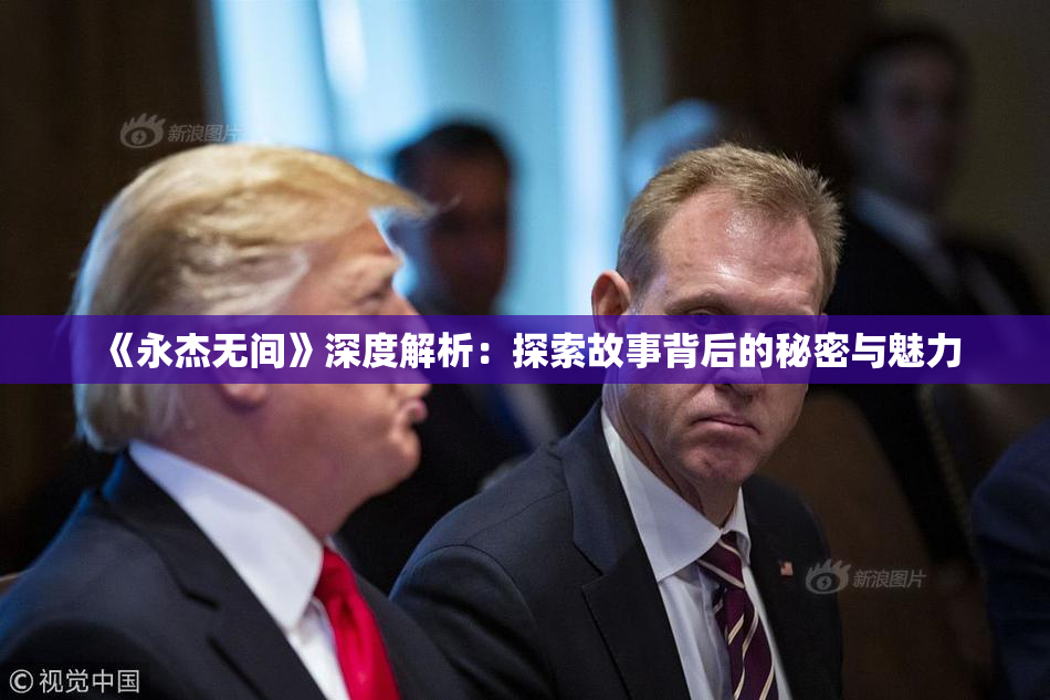 《永杰无间》深度解析：探索故事背后的秘密与魅力