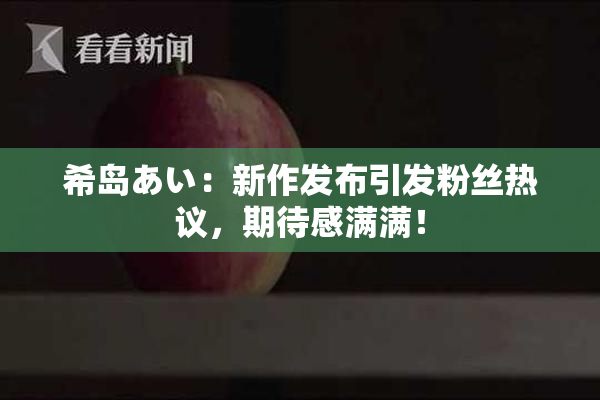 希岛あい：新作发布引发粉丝热议，期待感满满！