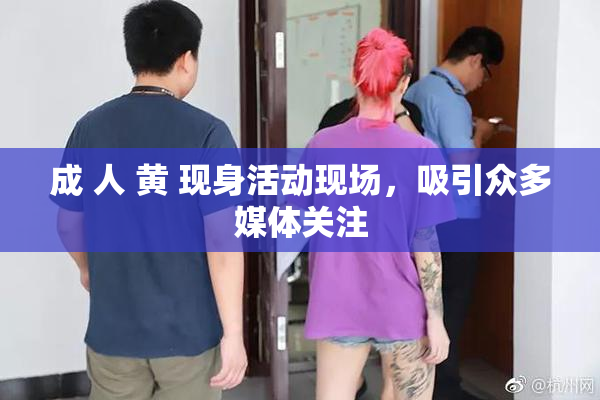 成 人 黄 现身活动现场，吸引众多媒体关注