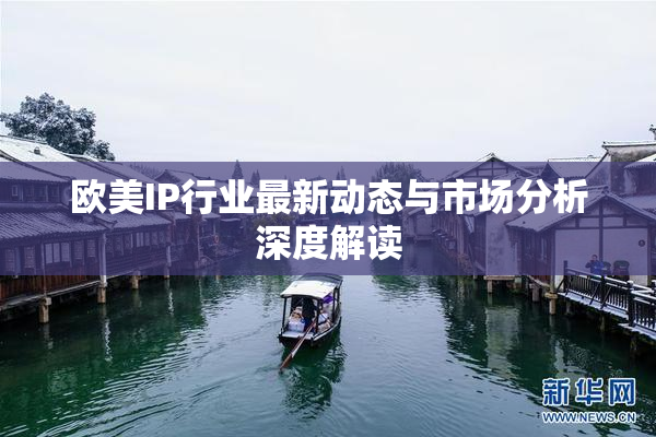欧美IP行业最新动态与市场分析深度解读