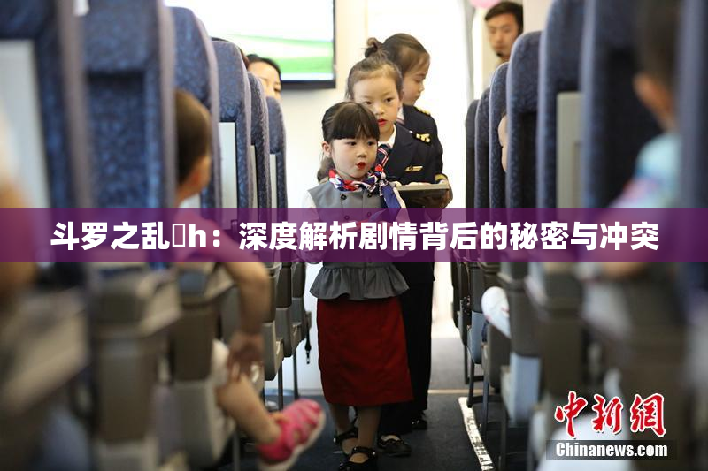 斗罗之乱婬h：深度解析剧情背后的秘密与冲突