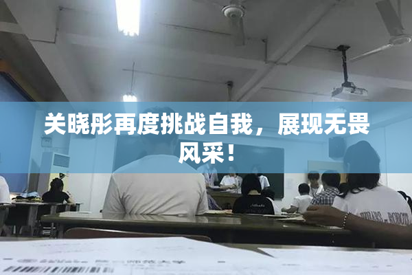 关晓彤再度挑战自我，展现无畏风采！