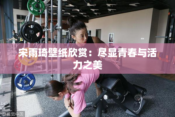 宋雨琦壁纸欣赏：尽显青春与活力之美