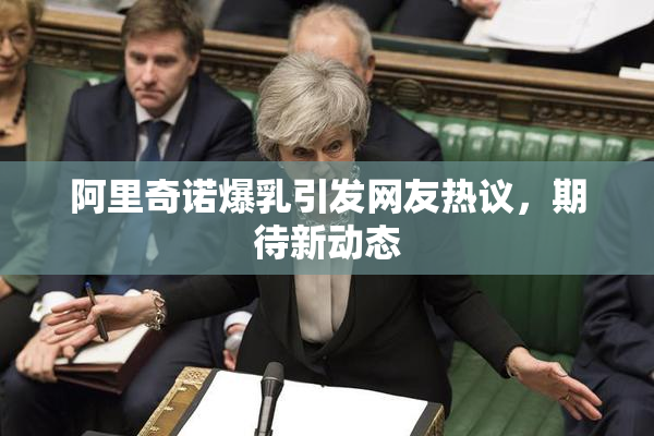 阿里奇诺爆乳引发网友热议，期待新动态