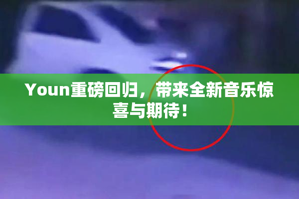 Youn重磅回归，带来全新音乐惊喜与期待！