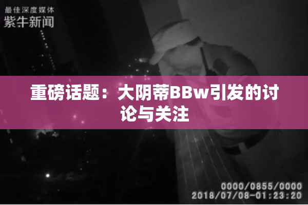 重磅话题：大阴蒂BBw引发的讨论与关注