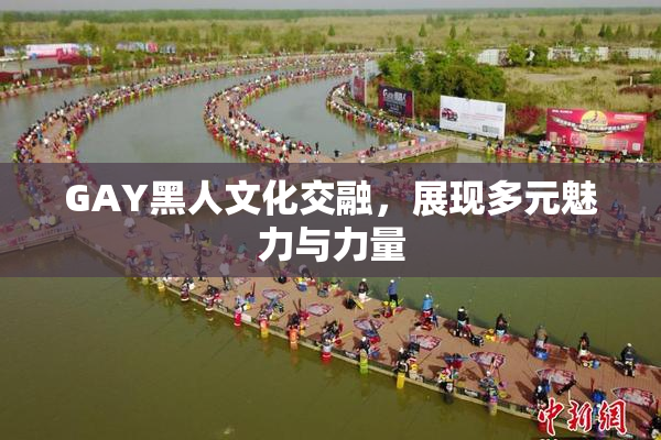 GAY黑人文化交融，展现多元魅力与力量