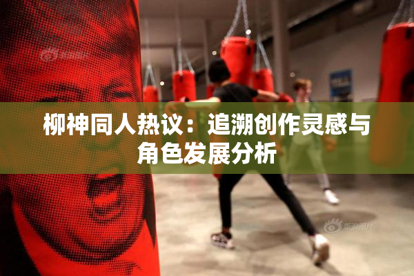 柳神同人热议：追溯创作灵感与角色发展分析