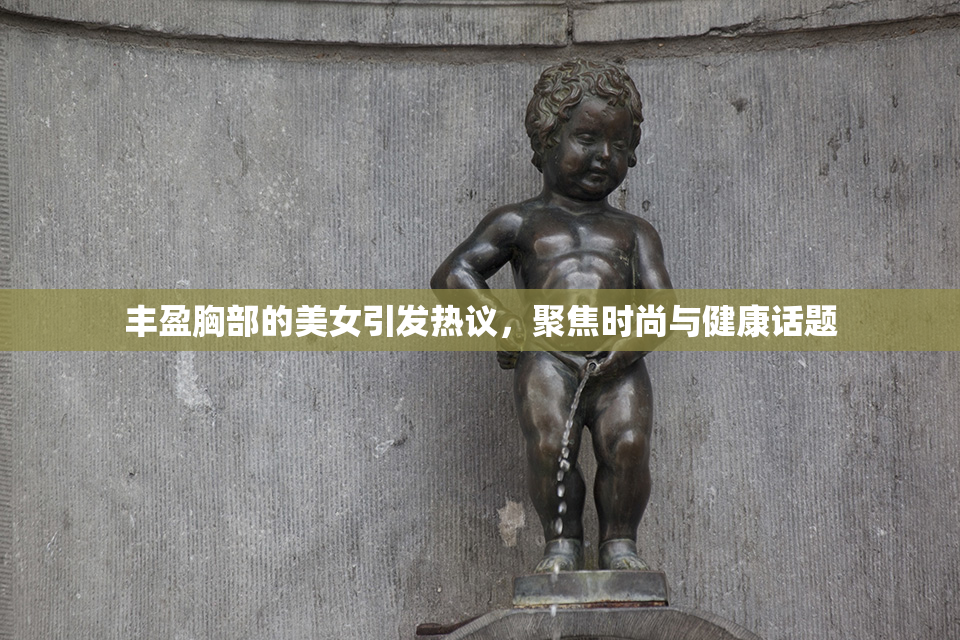 丰盈胸部的美女引发热议，聚焦时尚与健康话题