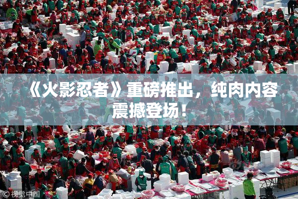 《火影忍者》重磅推出，纯肉内容震撼登场！