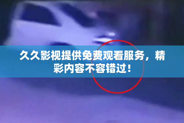 久久影视提供免费观看服务，精彩内容不容错过！