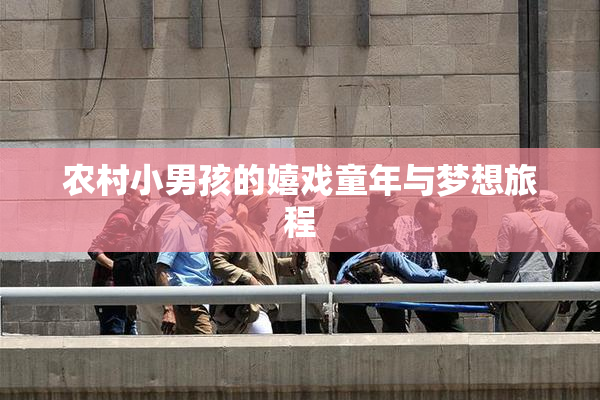 农村小男孩的嬉戏童年与梦想旅程