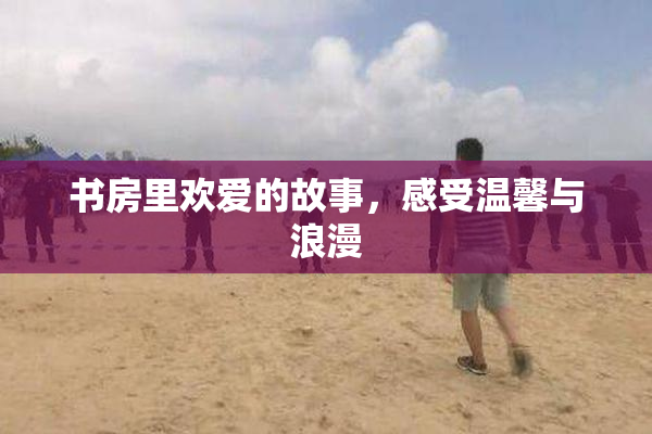 书房里欢爱的故事，感受温馨与浪漫