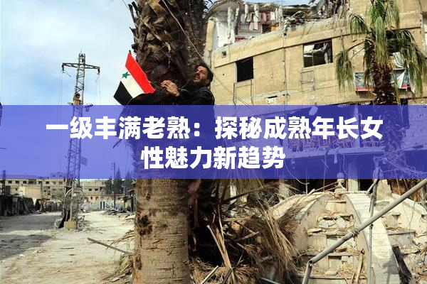 一级丰满老熟：探秘成熟年长女性魅力新趋势
