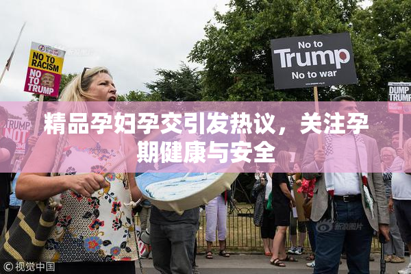 精品孕妇孕交引发热议，关注孕期健康与安全