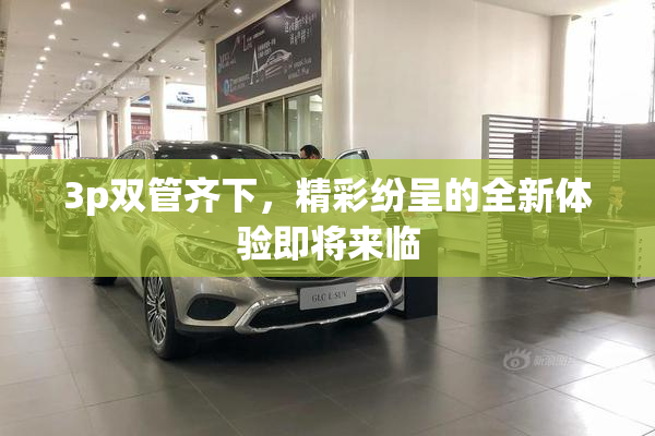 3p双管齐下，精彩纷呈的全新体验即将来临