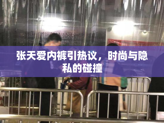 张天爱内裤引热议，时尚与隐私的碰撞