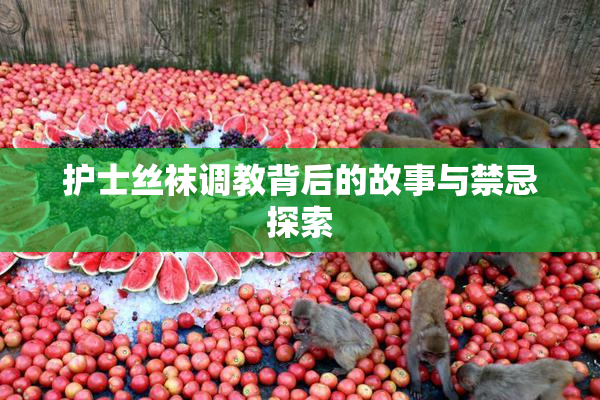 护士丝袜调教背后的故事与禁忌探索