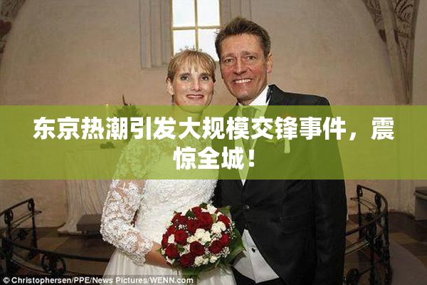 东京热潮引发大规模交锋事件，震惊全城！