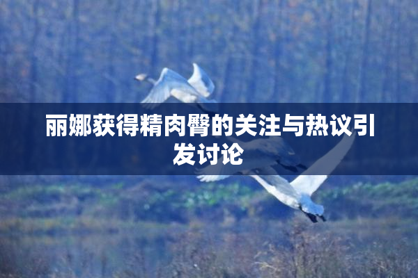 丽娜获得精肉臀的关注与热议引发讨论
