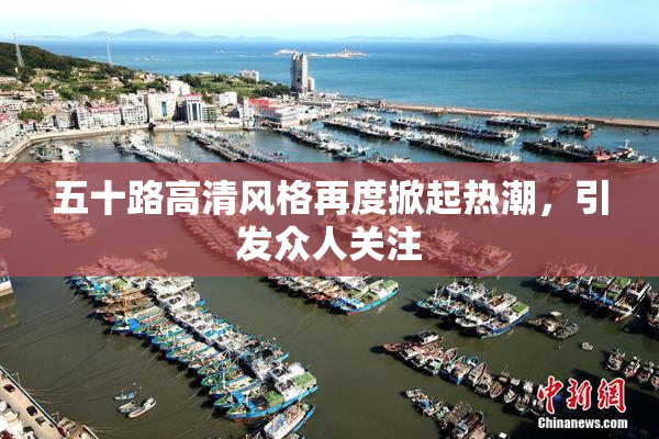 五十路高清风格再度掀起热潮，引发众人关注