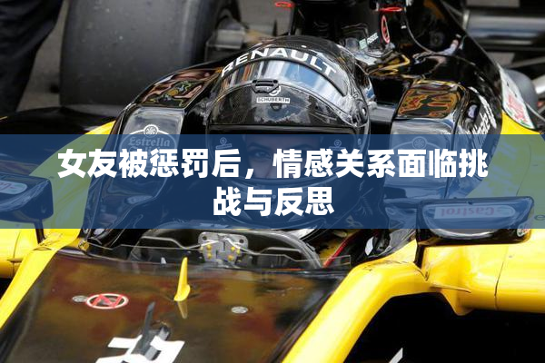 女友被惩罚后，情感关系面临挑战与反思