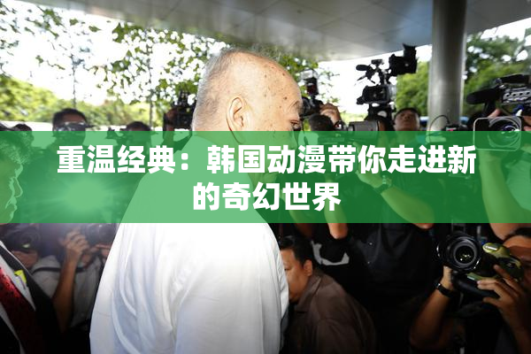 重温经典：韩国动漫带你走进新的奇幻世界