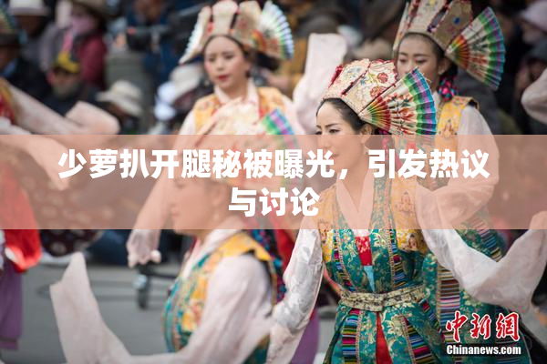 少萝扒开腿秘被曝光，引发热议与讨论