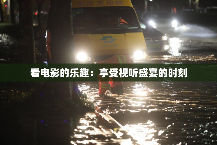 看电影的乐趣：享受视听盛宴的时刻