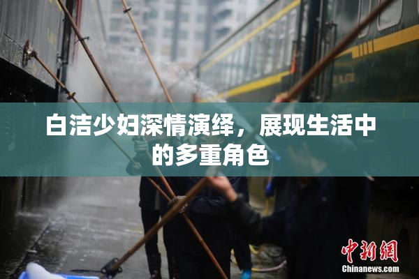 白洁少妇深情演绎，展现生活中的多重角色