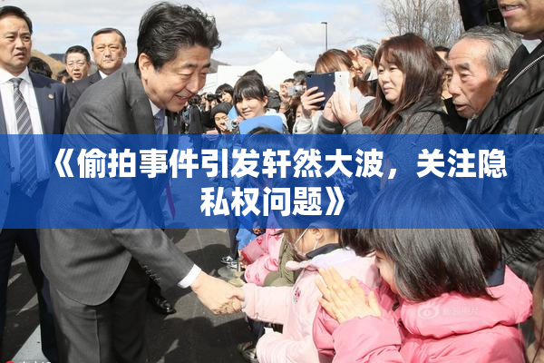 《偷拍事件引发轩然大波，关注隐私权问题》