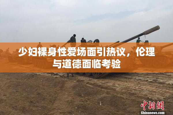 少妇裸身性爱场面引热议，伦理与道德面临考验
