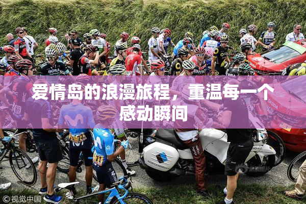 爱情岛的浪漫旅程，重温每一个感动瞬间