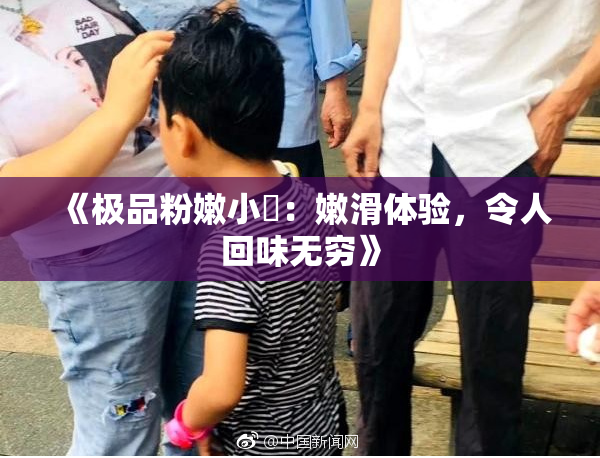 《极品粉嫩小泬：嫩滑体验，令人回味无穷》