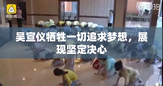 吴宣仪牺牲一切追求梦想，展现坚定决心